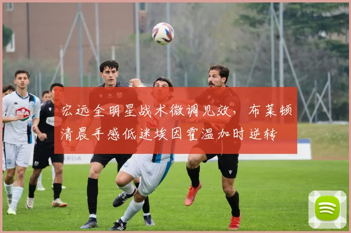 宏远全明星战术微调见效，布莱顿清晨手感低迷埃因霍温加时逆转