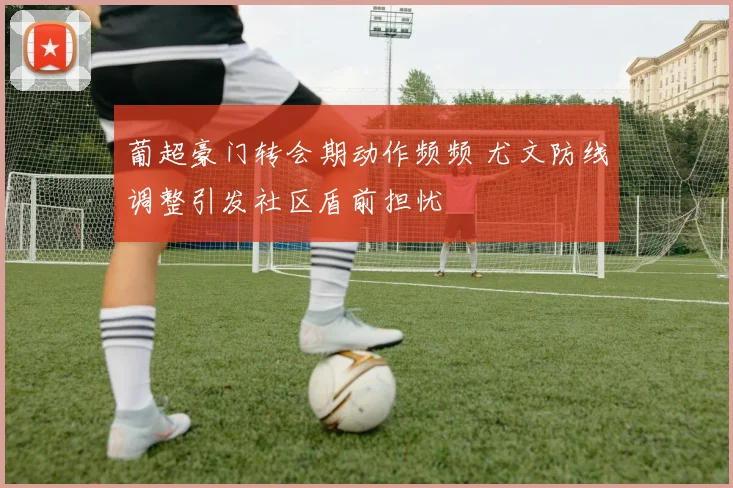 葡超豪门转会期动作频频 尤文防