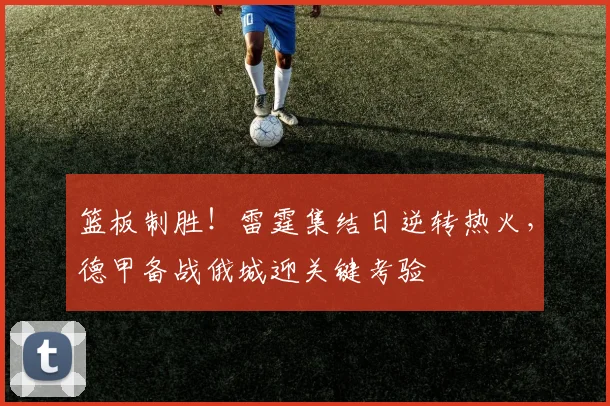 篮板制胜！雷霆集结日逆转热火，德甲