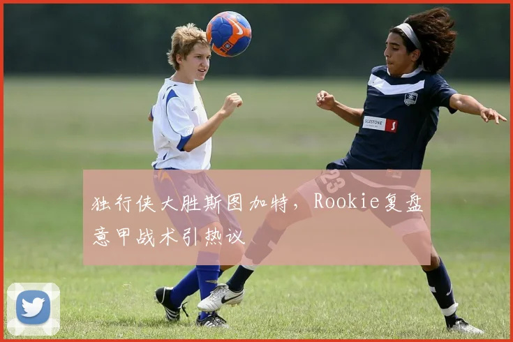 独行侠大胜斯图加特，Rookie复盘意