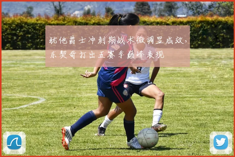 犹他爵士冲刺期战术微调显成效，东契奇打出五赛季巅峰表现