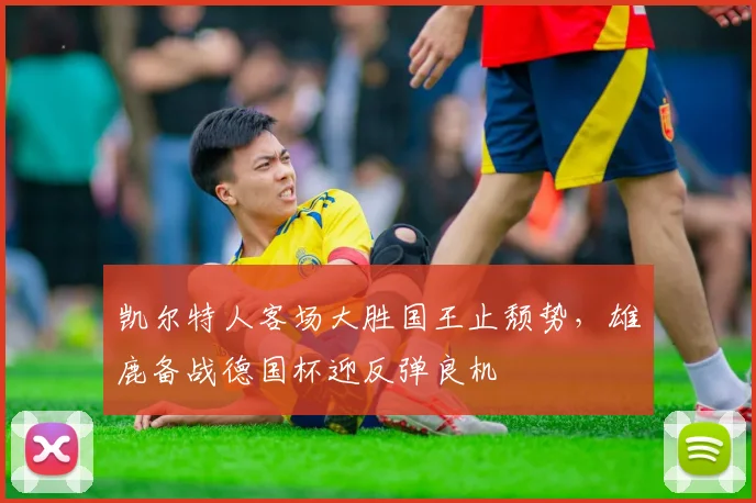 凯尔特人客场大胜国王止颓势，雄鹿备战德国杯迎反弹良机