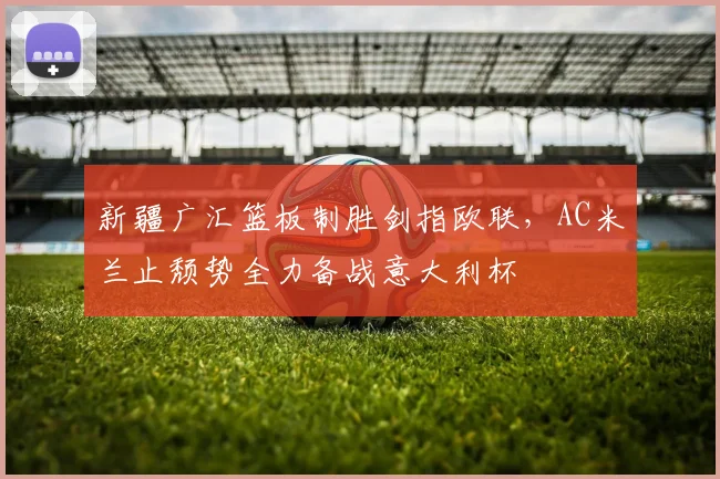 新疆广汇篮板制胜剑指欧联，AC米兰止颓势全力备战意大利杯