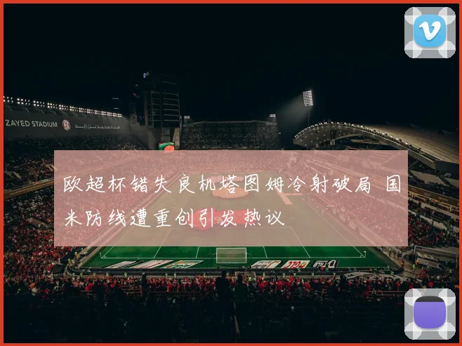 欧超杯错失良机塔图姆冷射破局 国米防线遭重创引发热议
