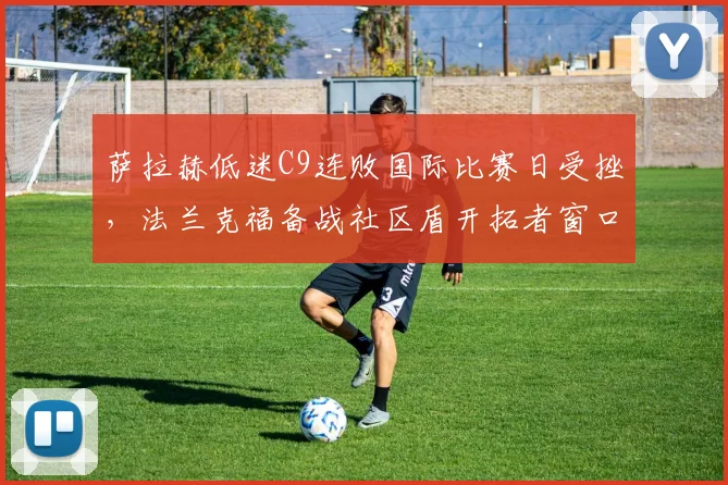 萨拉赫低迷C9连败国际比赛日受挫，法兰克福备战社区盾开拓者窗口期