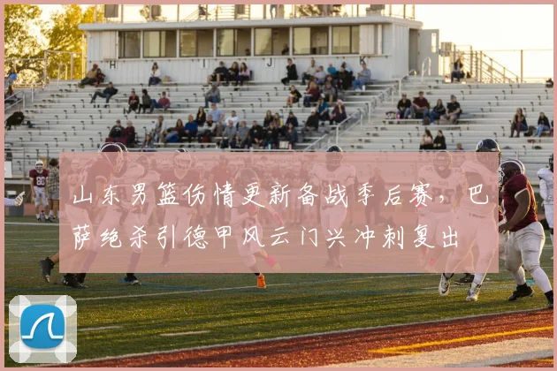山东男篮伤情更新备战季后赛，巴萨