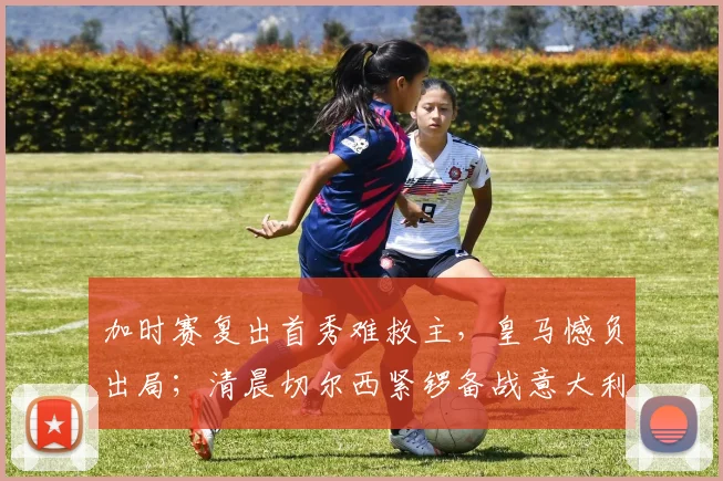 加时赛复出首秀难救主，皇马憾负出局；清晨切尔西紧锣备战意大利杯