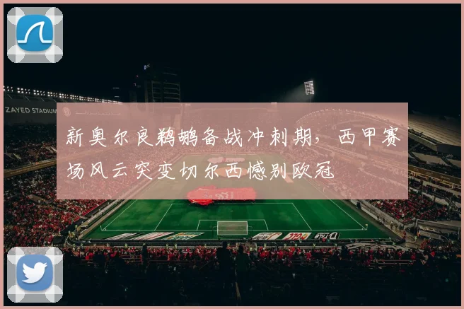 新奥尔良鹈鹕备战冲刺期，西甲赛场风云突变切尔西憾别欧冠