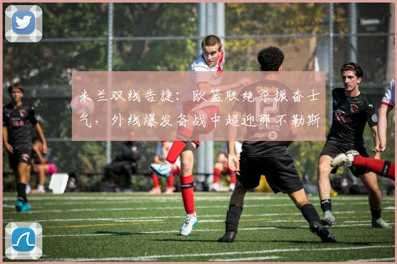 米兰双线告捷：欧篮联绝杀振奋士气