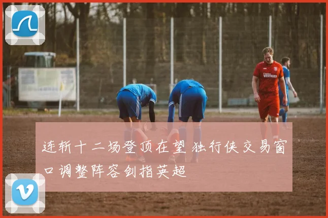 连斩十二场登顶在望 独行侠交易
