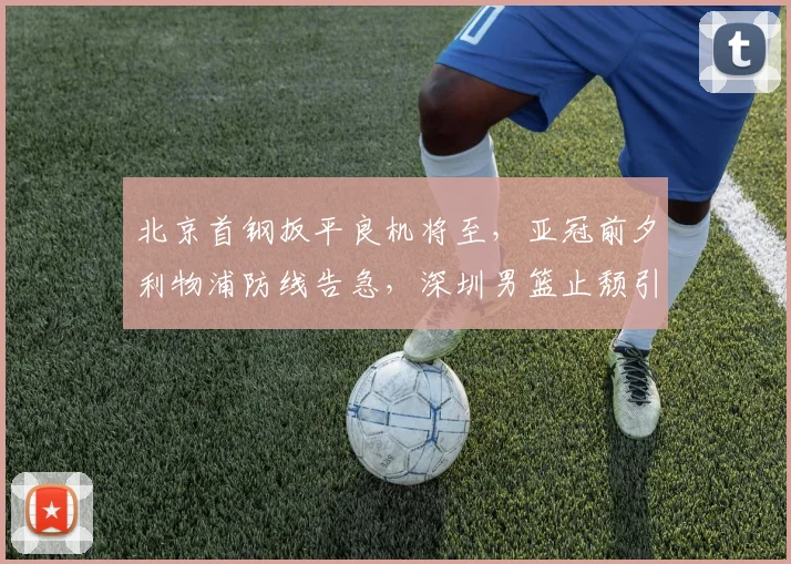 北京首钢扳平良机将至，亚冠前夕利物浦防线告急，深圳男篮止颓引热议