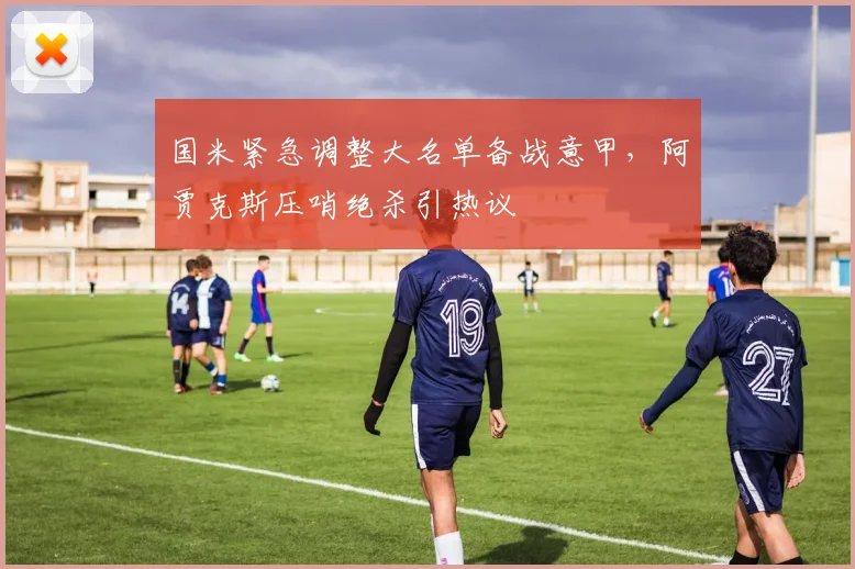 国米紧急调整大名单备战意甲，阿贾克斯压哨绝杀引热议