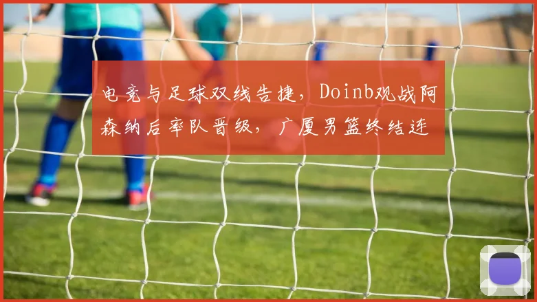 电竞与足球双线告捷，Doinb观战阿森纳后率队晋级，广厦男篮终结连败