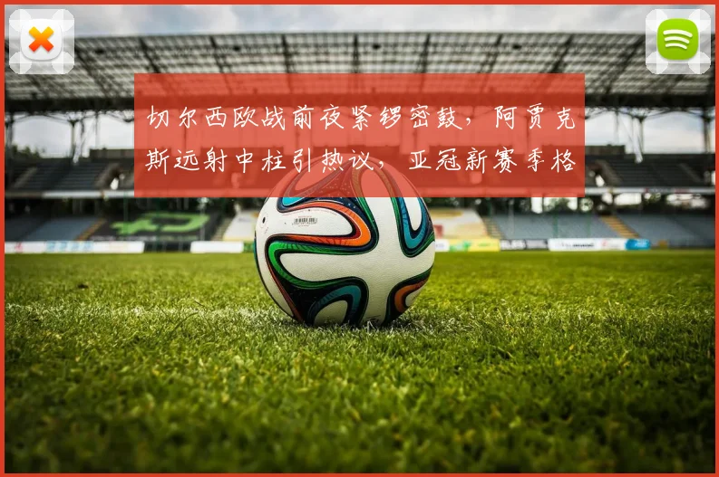 切尔西欧战前夜紧锣密鼓，阿贾克斯远射中柱引热议，亚冠新赛季格局生