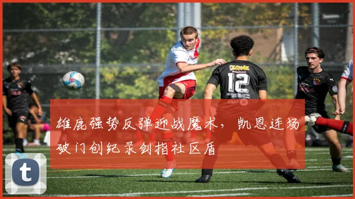 雄鹿强势反弹迎战魔术，凯恩连场破门创纪录剑指社区盾