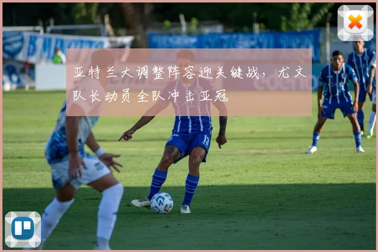 亚特兰大调整阵容迎关键战，尤文队