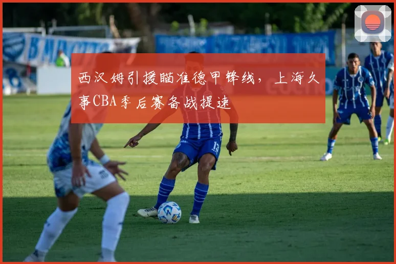 西汉姆引援瞄准德甲锋线，上海久事