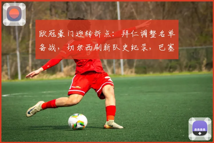 欧冠豪门迎转折点：拜仁调整名单备战，切尔西刷新队史纪录，巴塞罗那全