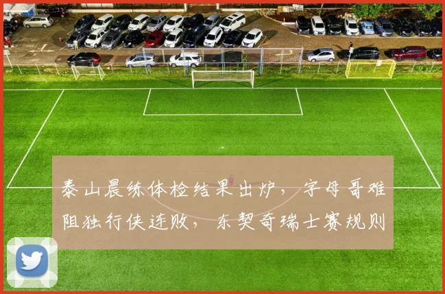 泰山晨练体检结果出炉，字母哥难阻