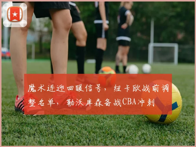 魔术连迎回暖信号，纽卡欧战前调整