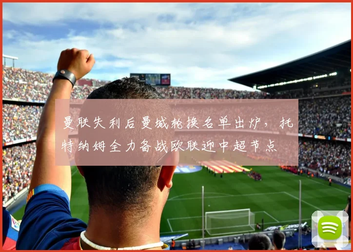 曼联失利后曼城轮换名单出炉，托特