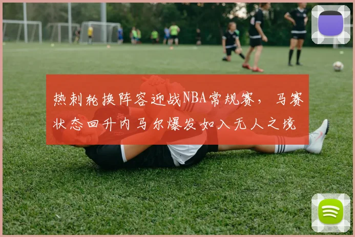 热刺轮换阵容迎战NBA常规赛，马赛