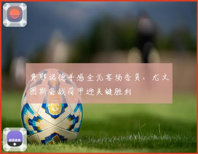 费耶诺德手感全无客场告负，尤文图斯备战荷甲迎关键胜利