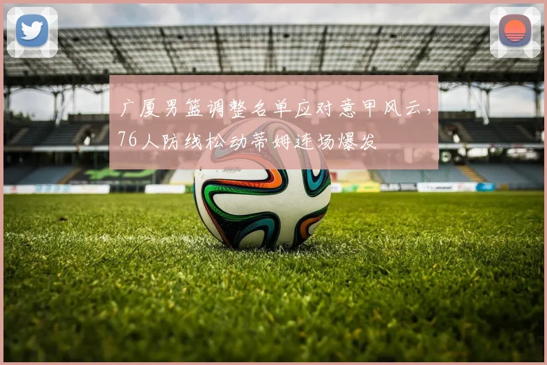 广厦男篮调整名单应对意甲风云，76