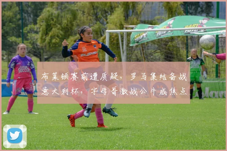 布莱顿赛前遭质疑，罗马集结备战意