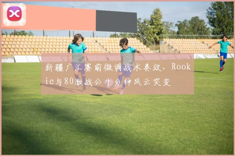 新疆广汇赛前微调战术奏效，Rookie