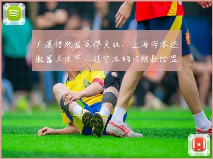 广厦惜败后觅得良机，上海海港连胜蓄力法甲，辽宁本钢门线救险显硬仗